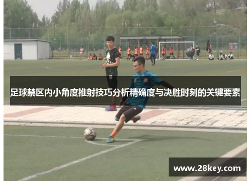 足球禁区内小角度推射技巧分析精确度与决胜时刻的关键要素