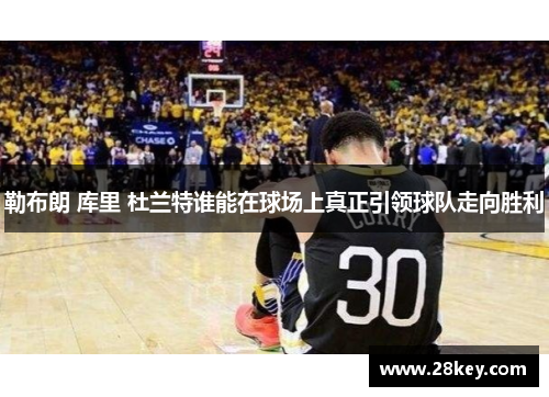 勒布朗 库里 杜兰特谁能在球场上真正引领球队走向胜利