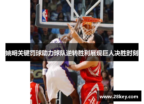姚明关键罚球助力球队逆转胜利展现巨人决胜时刻