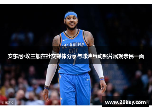 安东尼·埃兰加在社交媒体分享与球迷互动照片展现亲民一面