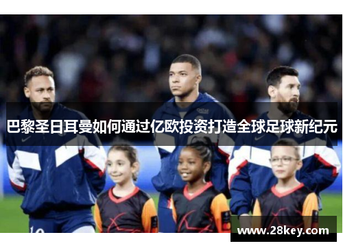 巴黎圣日耳曼如何通过亿欧投资打造全球足球新纪元