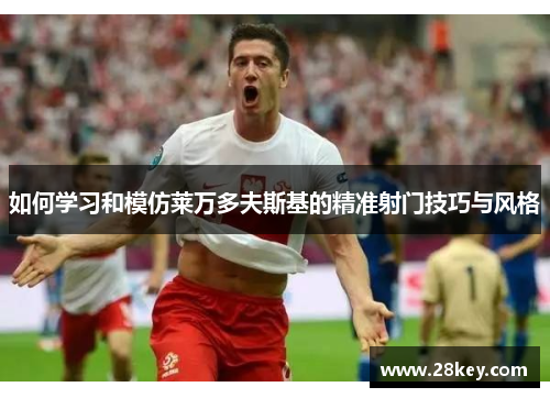如何学习和模仿莱万多夫斯基的精准射门技巧与风格