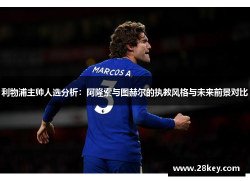 利物浦主帅人选分析：阿隆索与图赫尔的执教风格与未来前景对比