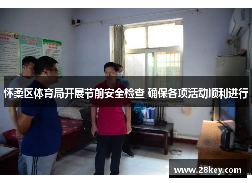 怀柔区体育局开展节前安全检查 确保各项活动顺利进行