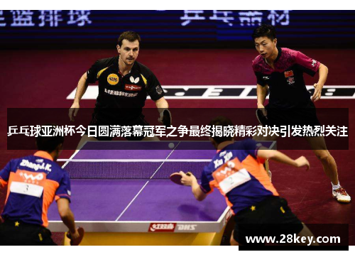 乒乓球亚洲杯今日圆满落幕冠军之争最终揭晓精彩对决引发热烈关注