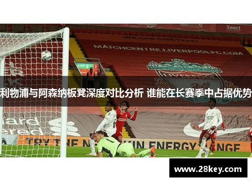 利物浦与阿森纳板凳深度对比分析 谁能在长赛季中占据优势