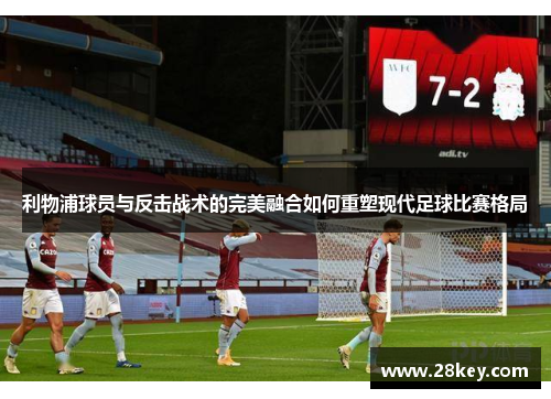 利物浦球员与反击战术的完美融合如何重塑现代足球比赛格局