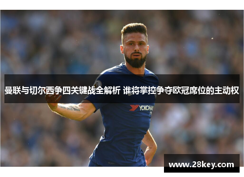 曼联与切尔西争四关键战全解析 谁将掌控争夺欧冠席位的主动权